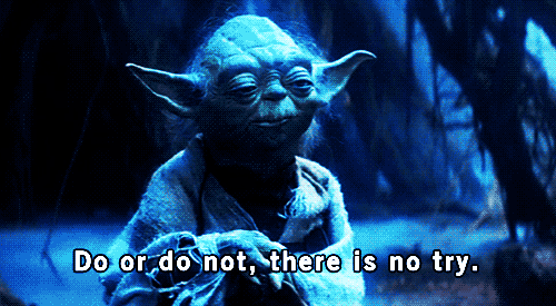 Do. Or do not. There is no try.